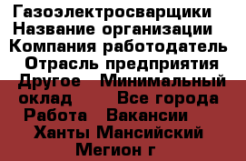 Газоэлектросварщики › Название организации ­ Компания-работодатель › Отрасль предприятия ­ Другое › Минимальный оклад ­ 1 - Все города Работа » Вакансии   . Ханты-Мансийский,Мегион г.